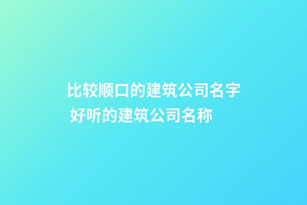 比较顺口的建筑公司名字 好听的建筑公司名称-第1张-公司起名-玄机派